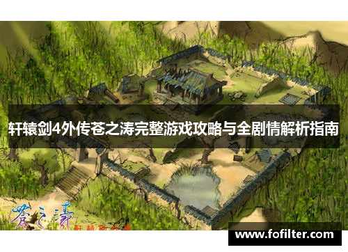 轩辕剑4外传苍之涛完整游戏攻略与全剧情解析指南 轩辕剑4外传苍之涛完整游戏攻略与全剧情解析指南