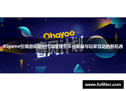 85game引领游戏新时代深度探索平台发展与玩家互动的新机遇 85game引领游戏新时代深度探索平台发展与玩家互动的新机遇