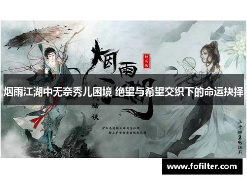 烟雨江湖中无奈秀儿困境 绝望与希望交织下的命运抉择 烟雨江湖中无奈秀儿困境 绝望与希望交织下的命运抉择